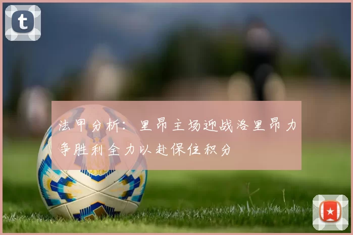 法甲分析：里昂主场迎战洛里昂力争胜利全力以赴保住积分