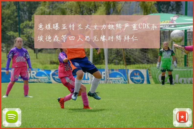 意媒曝亚特兰大主力缺阵严重CDK和埃德森等四人恐无缘对阵拜仁