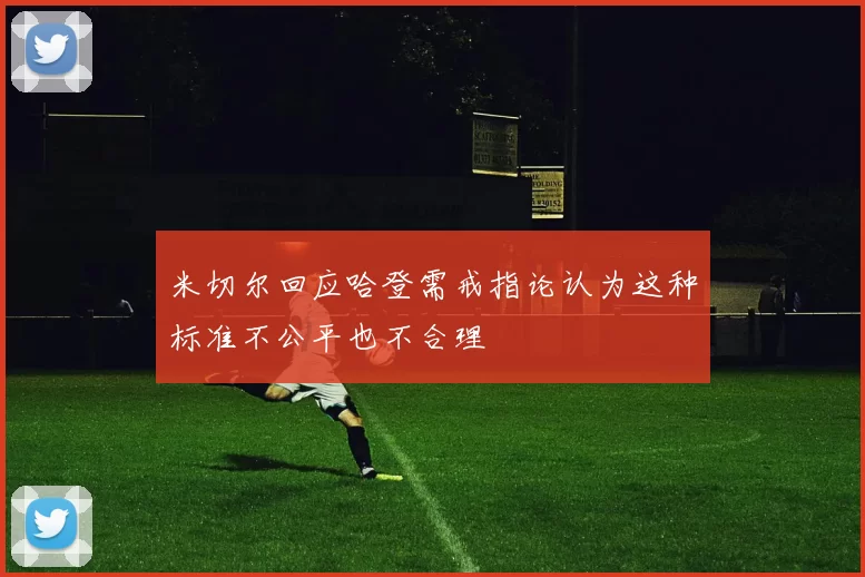 米切尔回应哈登需戒指论认为这种标准不公平也不合理