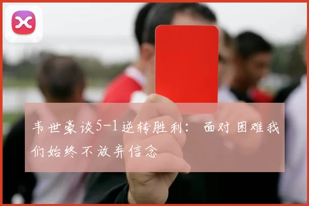 韦世豪谈5-1逆转胜利：面对困难我们始终不放弃信念