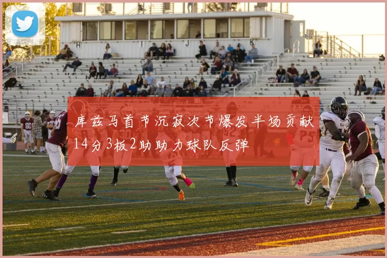 库兹马首节沉寂次节爆发半场贡献14分3板2助助力球队反弹