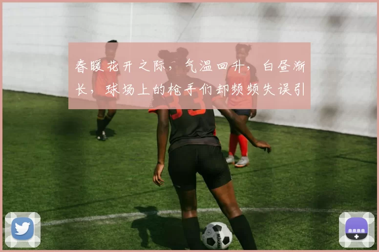 春暖花开之际，气温回升，白昼渐长，球场上的枪手们却频频失误引发热议