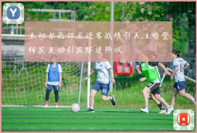 米切尔西部五连客战绩引关注哈登转发互动引发球迷热议