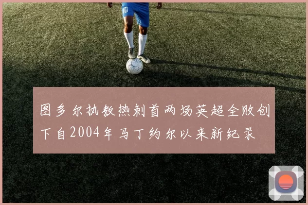 图多尔执教热刺首两场英超全败创下自2004年马丁约尔以来新纪录