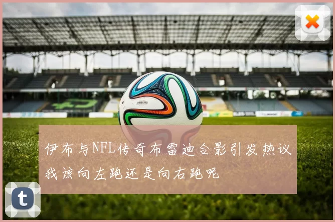 伊布与NFL传奇布雷迪合影引发热议我该向左跑还是向右跑呢