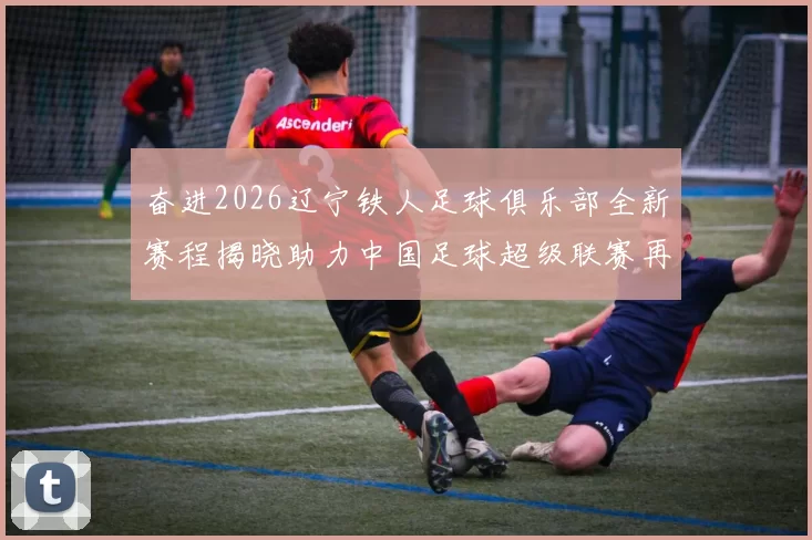 奋进2026辽宁铁人足球俱乐部全新赛程揭晓助力中国足球超级联赛再创辉煌