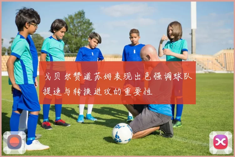 戈贝尔赞道苏姆表现出色强调球队提速与转换进攻的重要性