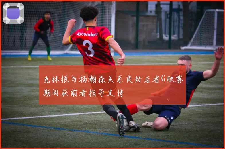 克林根与杨瀚森关系良好后者G联赛期间获前者指导支持