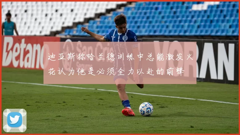 迪亚斯称哈兰德训练中总能激发火花认为他是必须全力以赴的前锋