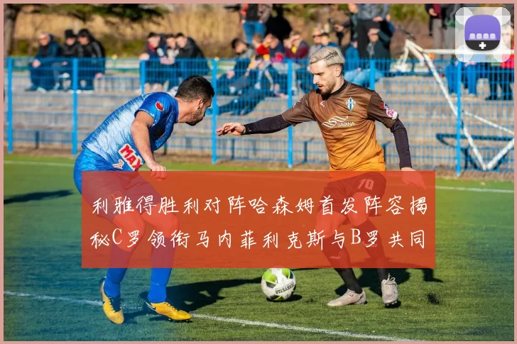 利雅得胜利对阵哈森姆首发阵容揭秘C罗领衔马内菲利克斯与B罗共同出战