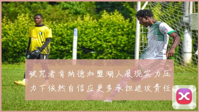 破咒者肯纳德加盟湖人展现实力压力下依然自信应更多承担进攻责任