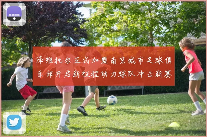 泽维托尔正式加盟南京城市足球俱乐部开启新征程助力球队冲击新赛季
