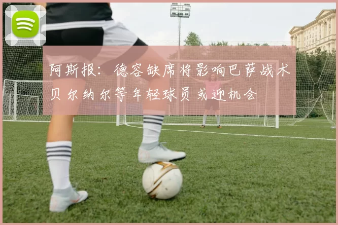 阿斯报：德容缺席将影响巴萨战术贝尔纳尔等年轻球员或迎机会