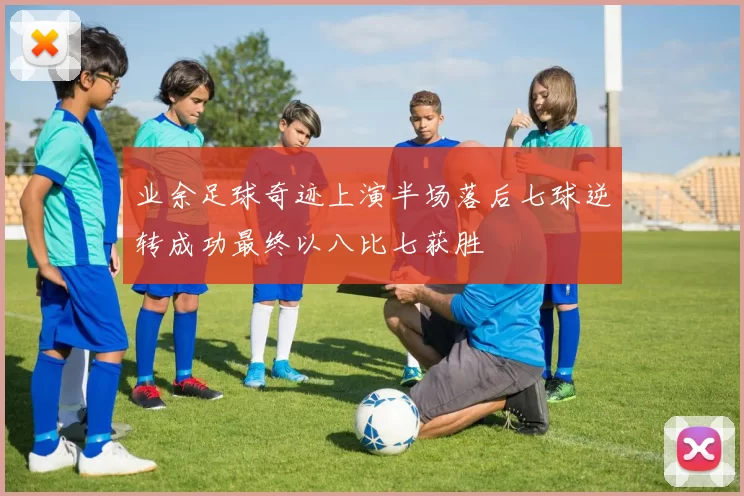 业余足球奇迹上演半场落后七球逆转成功最终以八比七获胜