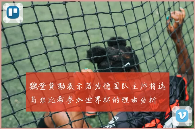 魏登费勒表示若为德国队主帅将选乌尔比希参加世界杯的理由分析