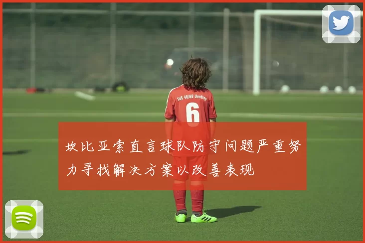 坎比亚索直言球队防守问题严重努力寻找解决方案以改善表现