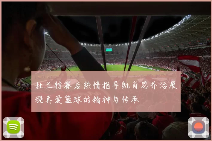 杜兰特赛后热情指导凯肖恩乔治展现真爱篮球的精神与传承