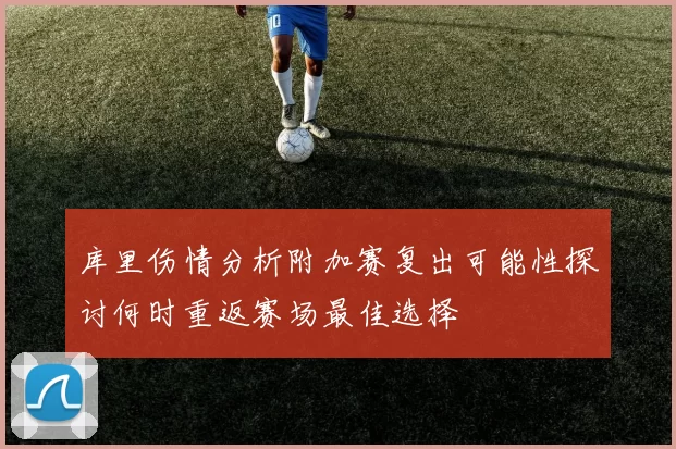 库里伤情分析附加赛复出可能性探讨何时重返赛场最佳选择