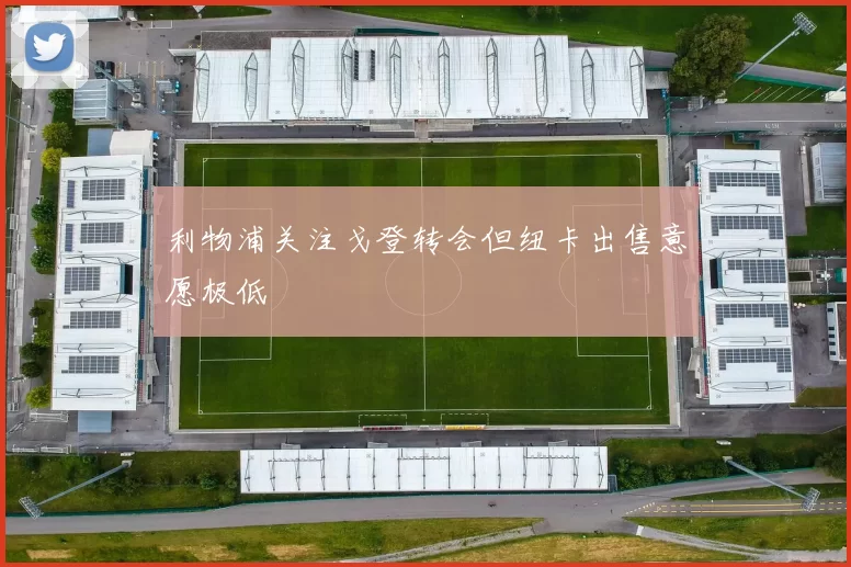 利物浦关注戈登转会但纽卡出售意愿极低