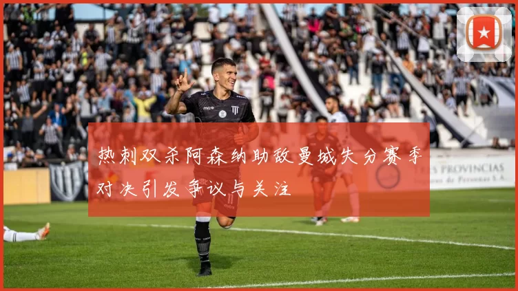 热刺双杀阿森纳助敌曼城失分赛季对决引发争议与关注