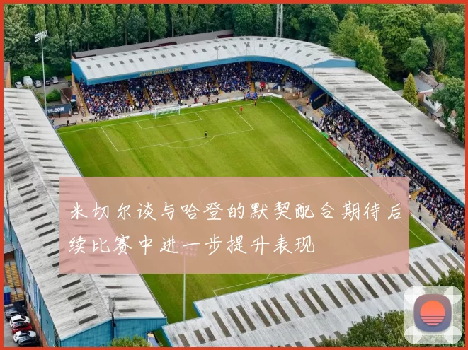 米切尔谈与哈登的默契配合期待后续比赛中进一步提升表现