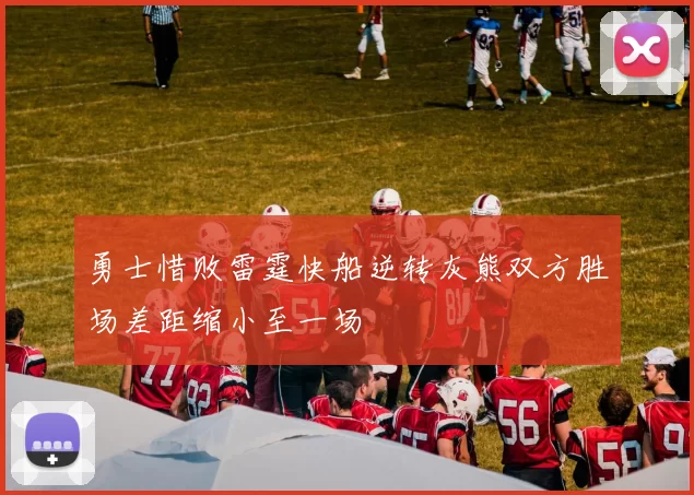 勇士惜败雷霆快船逆转灰熊双方胜场差距缩小至一场