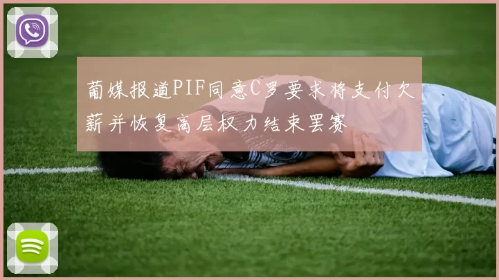 葡媒报道PIF同意C罗要求将支付欠薪并恢复高层权力结束罢赛
