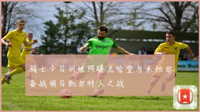 骑士今日训练照曝光哈登与米切尔备战明日凯尔特人之战