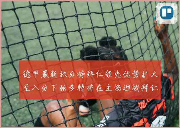 德甲最新积分榜拜仁领先优势扩大至八分下轮多特将在主场迎战拜仁