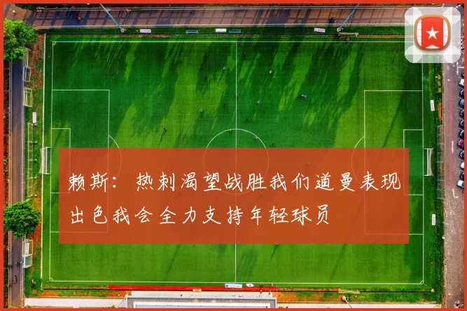 赖斯：热刺渴望战胜我们道曼表现出色我会全力支持年轻球员