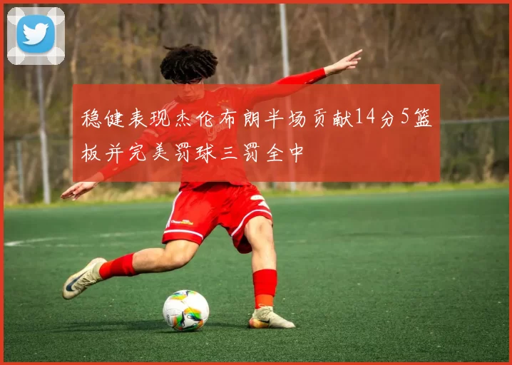 稳健表现杰伦布朗半场贡献14分5篮板并完美罚球三罚全中