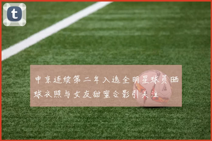 申京连续第二年入选全明星球员晒球衣照与女友甜蜜合影引关注