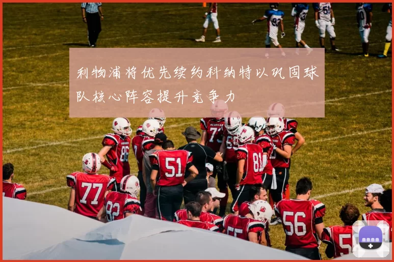 利物浦将优先续约科纳特以巩固球队核心阵容提升竞争力