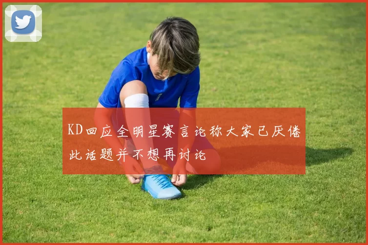 KD回应全明星赛言论称大家已厌倦此话题并不想再讨论