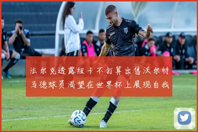 法尔克透露纽卡不打算出售沃尔特马德球员渴望在世界杯上展现自我