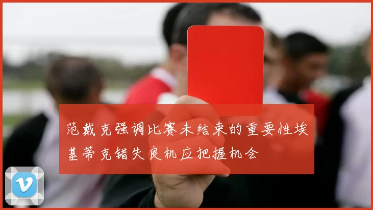 范戴克强调比赛未结束的重要性埃基蒂克错失良机应把握机会