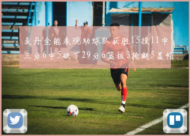 麦丹全能表现助球队获胜15投11中三分6中5砍下29分6篮板3抢断5盖帽