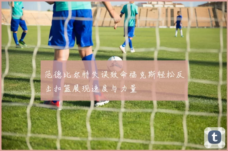 范德比尔特失误致命福克斯轻松反击扣篮展现速度与力量