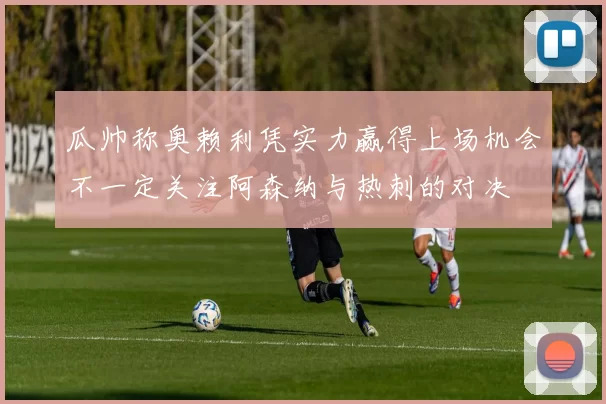 瓜帅称奥赖利凭实力赢得上场机会不一定关注阿森纳与热刺的对决